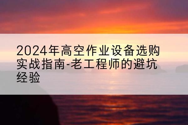 盈江高空作业升降机厂家推荐-2024年高空作业设备选购实战指南-老工程师的避坑经验