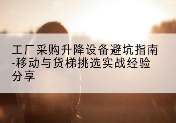 盈江移动式升降机怎么选-工厂采购升降设备避坑指南-移动与货梯挑选实战经验分享
