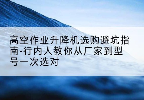 盈江升降平台厂家-高空作业升降机选购避坑指南-行内人教你从厂家到型号一次选对