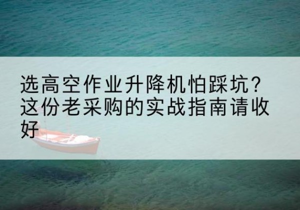 盈江高空作业升降机厂家推荐-选高空作业升降机怕踩坑？这份老采购的实战指南请收好