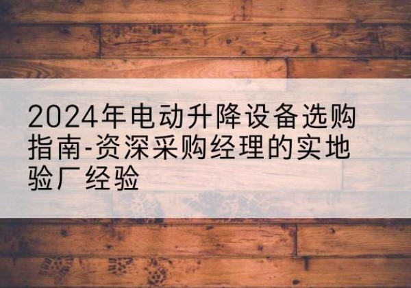 盈江电动剪叉升降平台厂家-2024年电动升降设备选购指南-资深采购经理的实地验厂经验