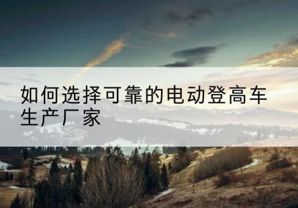 盈江电动登高车厂家-如何选择可靠的电动登高车生产厂家