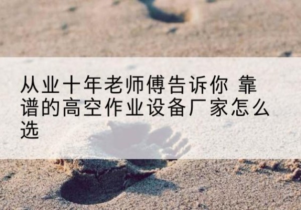盈江高空作业升降机厂家推荐-从业十年老师傅告诉你 靠谱的高空作业设备厂家怎么选
