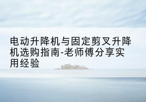 盈江电动升降机怎么选-电动升降机与固定剪叉升降机选购指南-老师傅分享实用经验