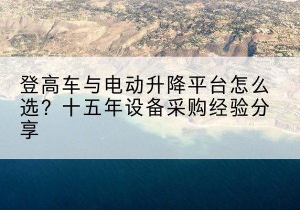 盈江登高车厂家厂家-登高车与电动升降平台怎么选？十五年设备采购经验分享