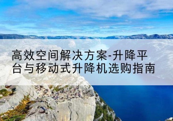 盈江升降平台厂家-*空间解决方案-升降平台与移动式升降机选购指南