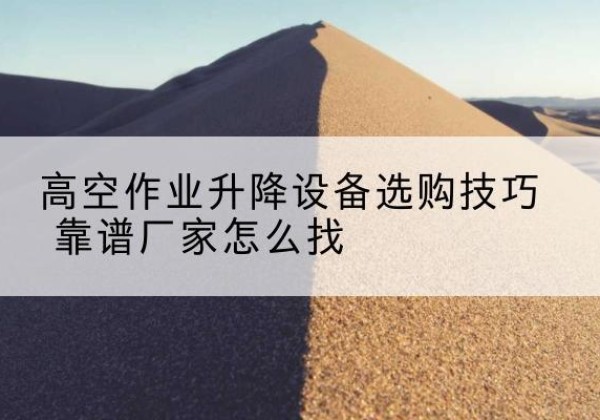 盈江电动升降平台厂家推荐-高空作业升降设备选购技巧 靠谱厂家怎么找