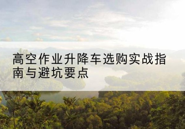 盈江升降车怎么选-高空作业升降车选购实战指南与避坑要点