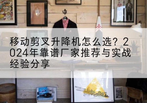 盈江升降平台厂家推荐-移动剪叉升降机怎么选？2024年靠谱厂家推荐与实战经验分享
