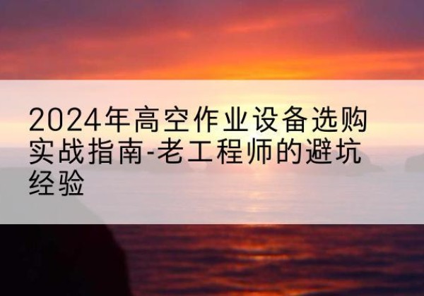 盈江高空作业升降机厂家推荐-2024年高空作业设备选购实战指南-老工程师的避坑经验