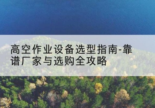 盈江升降车厂家-高空作业设备选型指南-靠谱厂家与选购全攻略