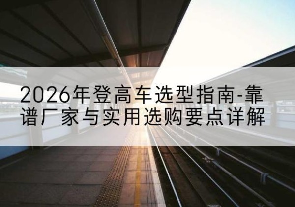 盈江登高车厂家推荐-2026年登高车选型指南-靠谱厂家与实用选购要点详解
